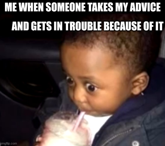 Happens more than I like to admit | ME WHEN SOMEONE TAKES MY ADVICE; AND GETS IN TROUBLE BECAUSE OF IT | image tagged in uh oh drinking kid | made w/ Imgflip meme maker