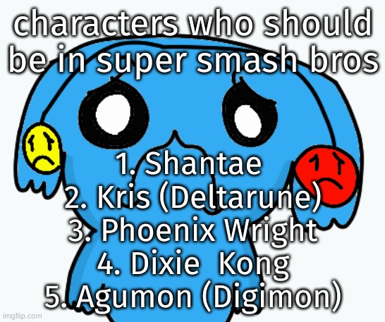 Zad Ria | characters who should be in super smash bros; 1. Shantae 
2. Kris (Deltarune)
3. Phoenix Wright
4. Dixie  Kong
5. Agumon (Digimon) | image tagged in zad ria | made w/ Imgflip meme maker