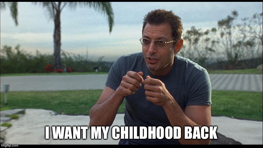 Jeff Goldblum I want my money back | I WANT MY CHILDHOOD BACK | image tagged in jeff goldblum i want my money back | made w/ Imgflip meme maker