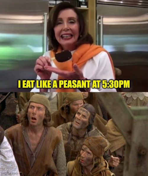 Nancy eats like a peasant... | I EAT LIKE A PEASANT AT 5:30PM | image tagged in monty python peasants,nancy pelosi,arrogant rich man | made w/ Imgflip meme maker
