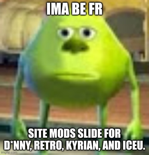 and don't do shit besides give timers to everyone else | IMA BE FR; SITE MODS SLIDE FOR D*NNY, RETRO, KYRIAN, AND ICEU. | image tagged in sully wazowski | made w/ Imgflip meme maker