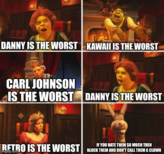 Shrek Fiona Harold Donkey | DANNY IS THE WORST; KAWAII IS THE WORST; DANNY IS THE WORST; CARL JOHNSON IS THE WORST; RETRO IS THE WORST; IF YOU HATE THEM SO MUCH THEN BLOCK THEM AND DON'T CALL THEM A CLOWN | image tagged in shrek fiona harold donkey | made w/ Imgflip meme maker