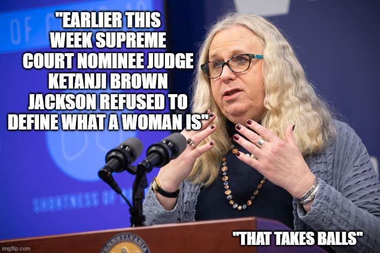More nutjobs from the DNC side of the aisle | "EARLIER THIS WEEK SUPREME COURT NOMINEE JUDGE KETANJI BROWN JACKSON REFUSED TO DEFINE WHAT A WOMAN IS"; "THAT TAKES BALLS" | image tagged in rachel levine,democrats,liberals,joe biden,woke,dimwits | made w/ Imgflip meme maker