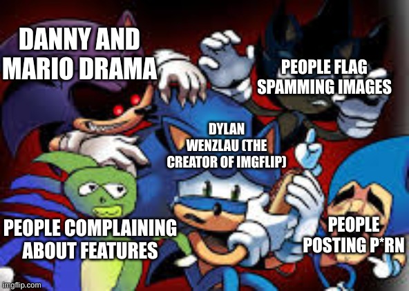 scared sonic | PEOPLE FLAG SPAMMING IMAGES; DANNY AND MARIO DRAMA; DYLAN WENZLAU (THE CREATOR OF IMGFLIP); PEOPLE POSTING P*RN; PEOPLE COMPLAINING ABOUT FEATURES | image tagged in scared sonic | made w/ Imgflip meme maker