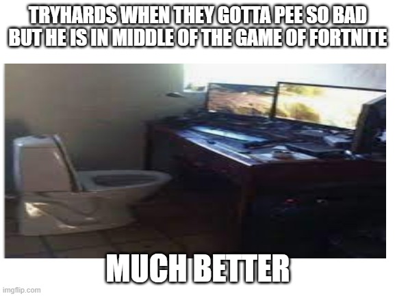 Gaming toilets | TRYHARDS WHEN THEY GOTTA PEE SO BAD BUT HE IS IN MIDDLE OF THE GAME OF FORTNITE; MUCH BETTER | image tagged in funny | made w/ Imgflip meme maker