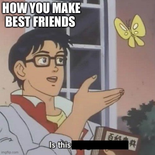 Is This A blank | HOW YOU MAKE BEST FRIENDS | image tagged in is this a blank | made w/ Imgflip meme maker