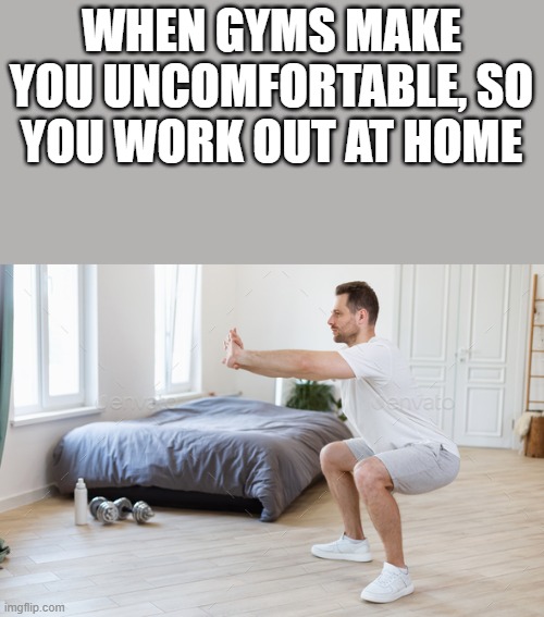 When Gyms Make You Uncomfortable | WHEN GYMS MAKE YOU UNCOMFORTABLE, SO YOU WORK OUT AT HOME | image tagged in gym,gym memes,uncomfortable,work out,squats,funny | made w/ Imgflip meme maker