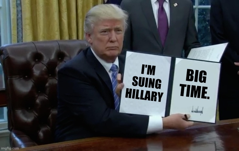 It's about time. | BIG TIME. I'M SUING HILLARY | image tagged in executive order trump | made w/ Imgflip meme maker