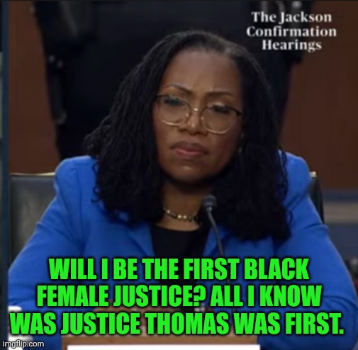 She'll never know. | WILL I BE THE FIRST BLACK FEMALE JUSTICE? ALL I KNOW WAS JUSTICE THOMAS WAS FIRST. | image tagged in katanji brown jackson | made w/ Imgflip meme maker