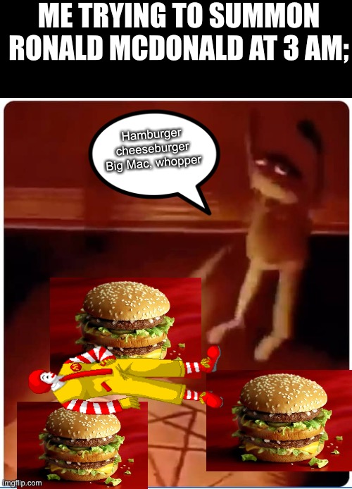 HELP ME SUMMON RONALD MCDONALD | ME TRYING TO SUMMON RONALD MCDONALD AT 3 AM;; Hamburger cheeseburger Big Mac, whopper | made w/ Imgflip meme maker