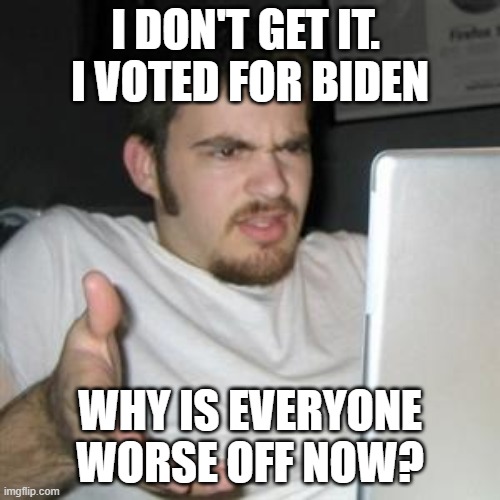 Typical democrat. Dumb, never seeing the future. | I DON'T GET IT. 
I VOTED FOR BIDEN; WHY IS EVERYONE WORSE OFF NOW? | image tagged in liberal,democrat,leftist,biden,woke,dimwit | made w/ Imgflip meme maker