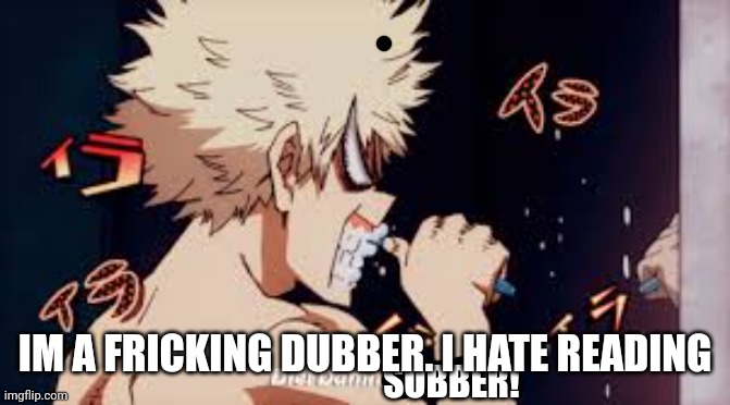 Angry Teeth brushing katchan | SUBBER! IM A FRICKING DUBBER. I HATE READING | image tagged in angry teeth brushing katchan | made w/ Imgflip meme maker