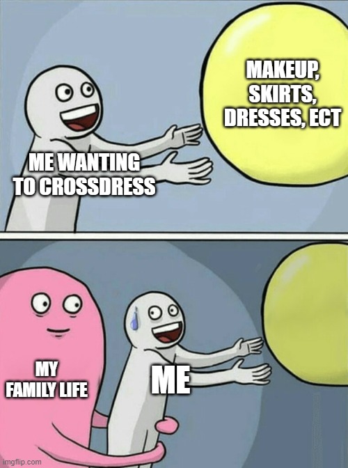 P A I N | MAKEUP, SKIRTS, DRESSES, ECT; ME WANTING TO CROSSDRESS; MY FAMILY LIFE; ME | image tagged in memes,running away balloon | made w/ Imgflip meme maker
