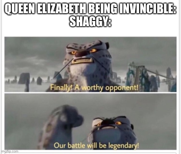Finally! A worthy opponent! | QUEEN ELIZABETH BEING INVINCIBLE:
SHAGGY: | image tagged in finally a worthy opponent | made w/ Imgflip meme maker