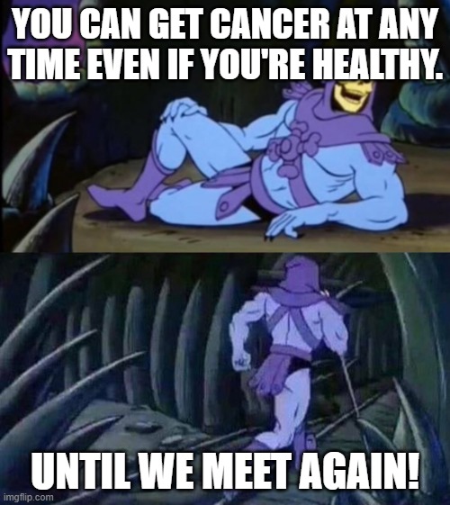 uh | YOU CAN GET CANCER AT ANY TIME EVEN IF YOU'RE HEALTHY. UNTIL WE MEET AGAIN! | image tagged in uncomfortable truth skeletor,funny,cancer,meme | made w/ Imgflip meme maker