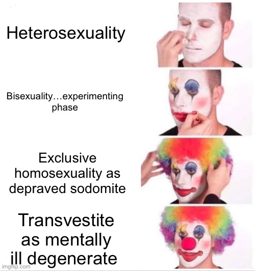 Clown Applying Makeup Meme | Heterosexuality; Bisexuality…experimenting phase; Exclusive homosexuality as depraved sodomite; Transvestite as mentally ill degenerate | image tagged in memes,clown applying makeup | made w/ Imgflip meme maker