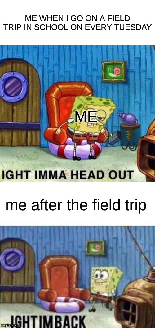 idk why i made this but irl i have to go on field trips in schools irl every tuesday XD | ME WHEN I GO ON A FIELD TRIP IN SCHOOL ON EVERY TUESDAY; ME; me after the field trip | image tagged in memes,spongebob ight imma head out,ight im back,spongebob,spongebob squarepants,high school | made w/ Imgflip meme maker