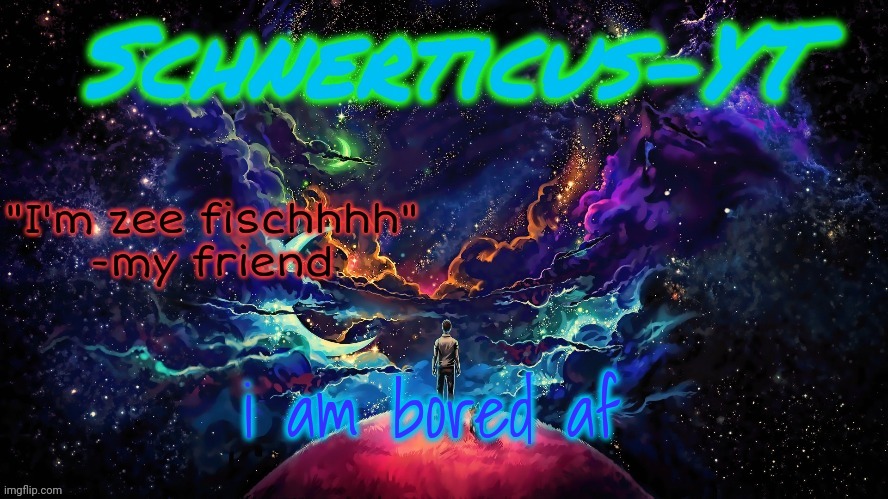 Schnerticus-YT | i am bored af | image tagged in schnerticus-yt | made w/ Imgflip meme maker
