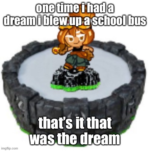 Now give me 50 comments | one time i had a dream i blew up a school bus; that’s it that was the dream | image tagged in croissant cookie skylander | made w/ Imgflip meme maker