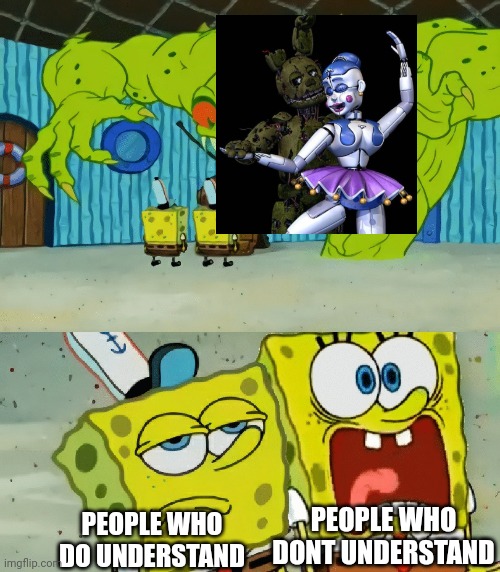 o | PEOPLE WHO DONT UNDERSTAND; PEOPLE WHO DO UNDERSTAND | image tagged in 2 spongebobs monster,fnaf,five nights at freddys | made w/ Imgflip meme maker