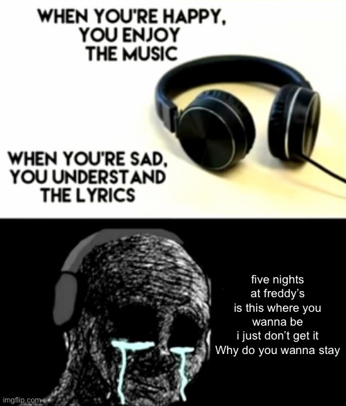 FIVE NIGHTS AT FREDDYYYYYYYYYYYYS | five nights at freddy’s
is this where you wanna be
i just don’t get it
Why do you wanna stay | image tagged in sad understanding the lyrics | made w/ Imgflip meme maker