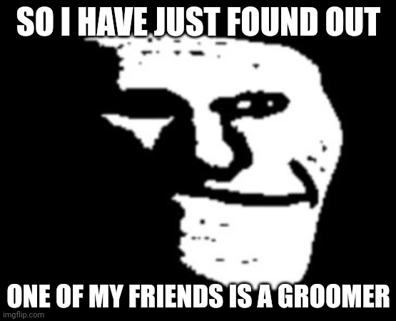 Not even joking, I even just found out about it already. | SO I HAVE JUST FOUND OUT; ONE OF MY FRIENDS IS A GROOMER | image tagged in depressed troll face | made w/ Imgflip meme maker