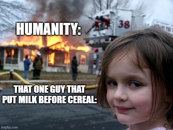 Disaster Girl | HUMANITY:; THAT ONE GUY THAT PUT MILK BEFORE CEREAL: | image tagged in memes,disaster girl | made w/ Imgflip meme maker