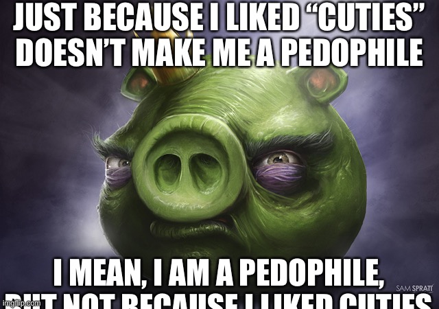 Angry Birds Realistic King Pig | JUST BECAUSE I LIKED “CUTIES” DOESN’T MAKE ME A PEDOPHILE; I MEAN, I AM A PEDOPHILE, BUT NOT BECAUSE I LIKED CUTIES | image tagged in angry birds realistic king pig | made w/ Imgflip meme maker