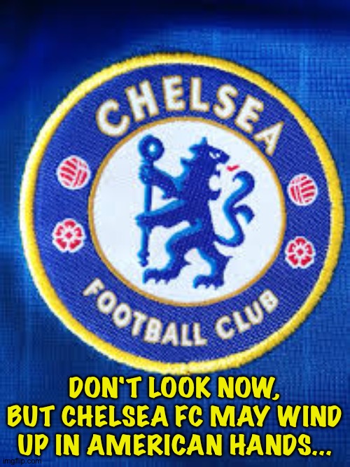 Abramovich has to sell, Americans are in the running to buy. | DON'T LOOK NOW, BUT CHELSEA FC MAY WIND UP IN AMERICAN HANDS... | image tagged in chelsea fc | made w/ Imgflip meme maker