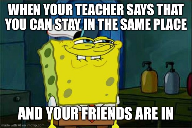 Don't You Squidward Meme | WHEN YOUR TEACHER SAYS THAT YOU CAN STAY IN THE SAME PLACE; AND YOUR FRIENDS ARE IN | image tagged in memes,don't you squidward | made w/ Imgflip meme maker