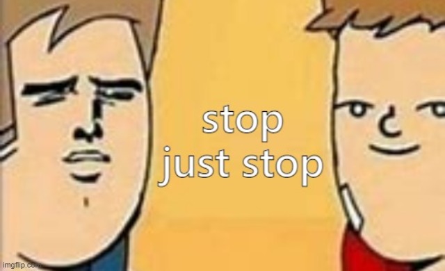 Stop, Just Stop | image tagged in stop just stop | made w/ Imgflip meme maker