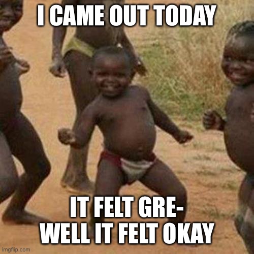 Third World Success Kid Meme | I CAME OUT TODAY; IT FELT GRE- WELL IT FELT OKAY | image tagged in memes,third world success kid | made w/ Imgflip meme maker