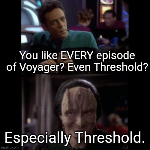 Especially. | You like EVERY episode of Voyager? Even Threshold? Especially Threshold. | image tagged in bashir garak even especially,memes,star trek,voyager,star trek voyager,ds9 | made w/ Imgflip meme maker