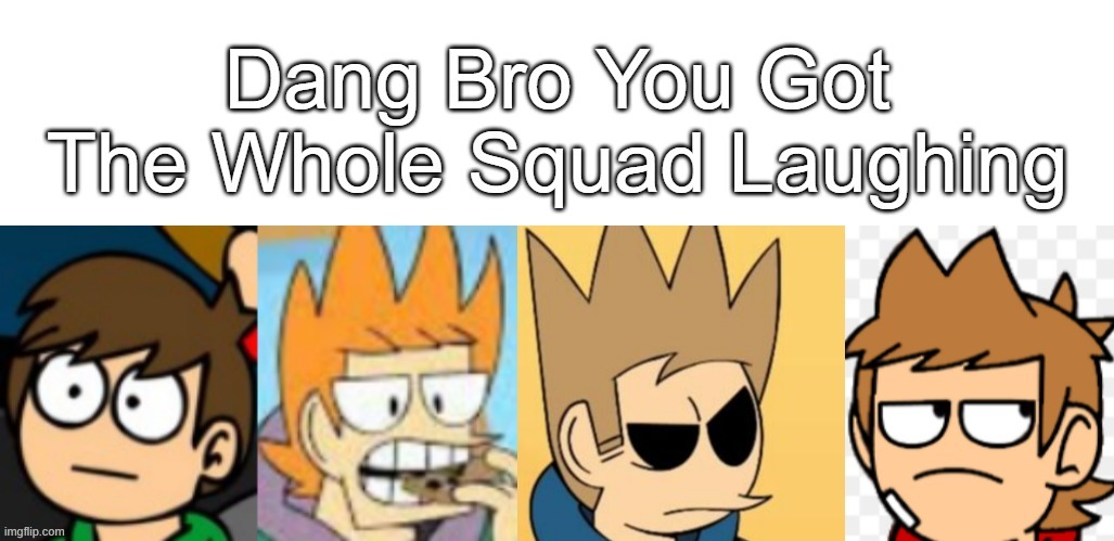 Dang Bro You Got The Whole Squad Laughing | image tagged in dang bro you got the whole squad laughing | made w/ Imgflip meme maker