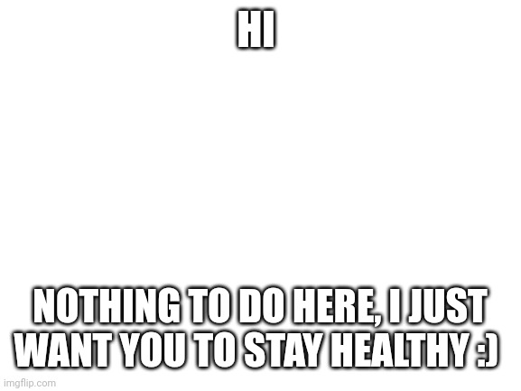 The FitnessGram™ Pacer Test is a multistage aerobic capacity test that progressively gets more difficult as it continues. The 20 | HI; NOTHING TO DO HERE, I JUST WANT YOU TO STAY HEALTHY :) | image tagged in blank white template | made w/ Imgflip meme maker