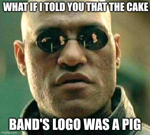 I am a cake fan so i'm just telling you | WHAT IF I TOLD YOU THAT THE CAKE; BAND'S LOGO WAS A PIG | image tagged in what if i told you | made w/ Imgflip meme maker