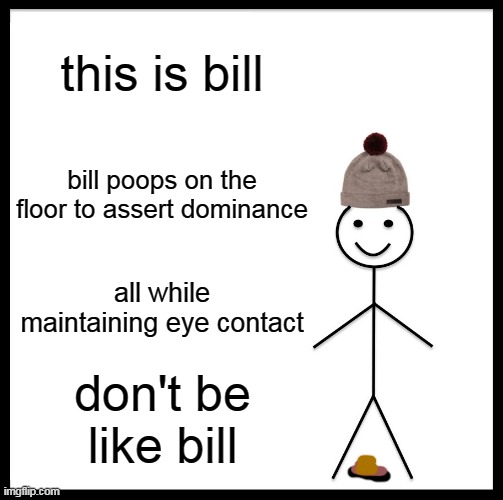 Be Like Bill Meme | this is bill; bill poops on the floor to assert dominance; all while maintaining eye contact; don't be like bill | image tagged in memes,be like bill | made w/ Imgflip meme maker