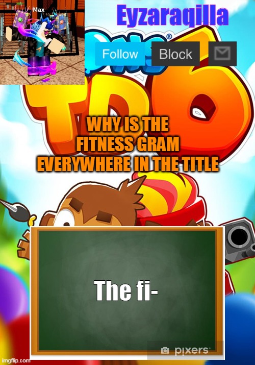 The FitnessGram™ Pacer Test is a multistage aerobic capacity test that progressively gets more difficult as it continues. The 20 | WHY IS THE FITNESS GRAM EVERYWHERE IN THE TITLE; The fi- | image tagged in eyzaraqilla's template | made w/ Imgflip meme maker