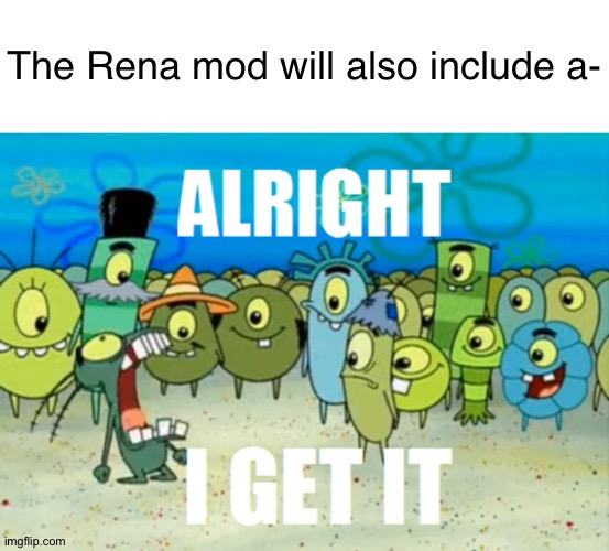 The Rena mod will also include a- | image tagged in memes,blank transparent square,alright i get it | made w/ Imgflip meme maker