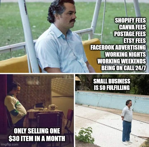 I love working for free | SHOPIFY FEES
CANVA FEES
POSTAGE FEES
ETSY FEES
FACEBOOK ADVERTISING
WORKING NIGHTS
WORKING WEEKENDS
BEING ON CALL 24/7; SMALL BUSINESS IS SO FULFILLING; ONLY SELLING ONE $30 ITEM IN A MONTH | image tagged in memes,sad pablo escobar | made w/ Imgflip meme maker