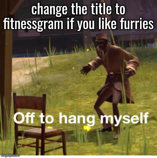 The FitnessGram™ Pacer Test is a multistage aerobic capacity test that progressively gets more difficult as it continues. The 20 | change the title to fitnessgram if you like furries | image tagged in off to hang myself | made w/ Imgflip meme maker