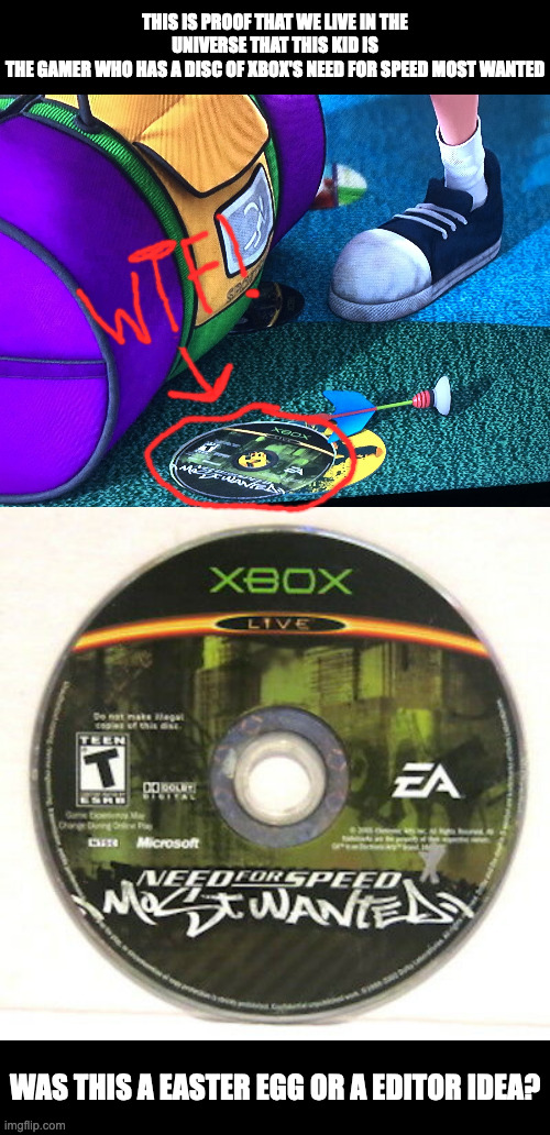 THIS IS PROOF THAT WE LIVE IN THE UNIVERSE THAT THIS KID IS
THE GAMER WHO HAS A DISC OF XBOX'S NEED FOR SPEED MOST WANTED; WAS THIS A EASTER EGG OR A EDITOR IDEA? | image tagged in movie,memes,meme,funny,fun,gaming | made w/ Imgflip meme maker