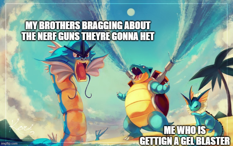 The FitnessGram™ Pacer Test is a multistage aerobic capacity test that progressively gets more difficult as it continues. The 20 | MY BROTHERS BRAGGING ABOUT THE NERF GUNS THEYRE GONNA HET; ME WHO IS GETTIGN A GEL BLASTER | image tagged in vaporeon,blastoise,gyarados | made w/ Imgflip meme maker