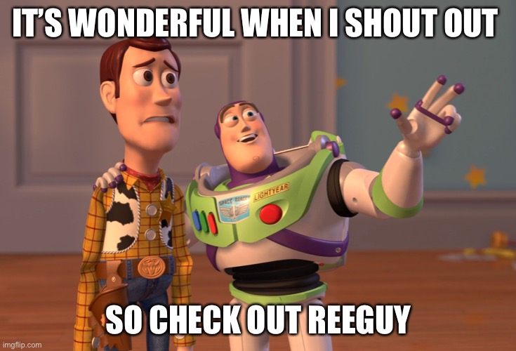 X, X Everywhere Meme |  IT’S WONDERFUL WHEN I SHOUT OUT; SO CHECK OUT REEGUY | image tagged in memes,x x everywhere | made w/ Imgflip meme maker