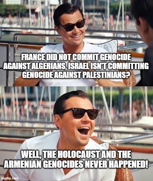 Leonardo Dicaprio Wolf Of Wall Street Meme |  FRANCE DID NOT COMMIT GENOCIDE AGAINST ALGERIANS, ISRAEL ISN'T COMMITTING
GENOCIDE AGAINST PALESTINIANS? WELL, THE HOLOCAUST AND THE ARMENIAN GENOCIDES NEVER HAPPENED! | image tagged in memes,leonardo dicaprio wolf of wall street,israel,france,palestine,holocaust | made w/ Imgflip meme maker