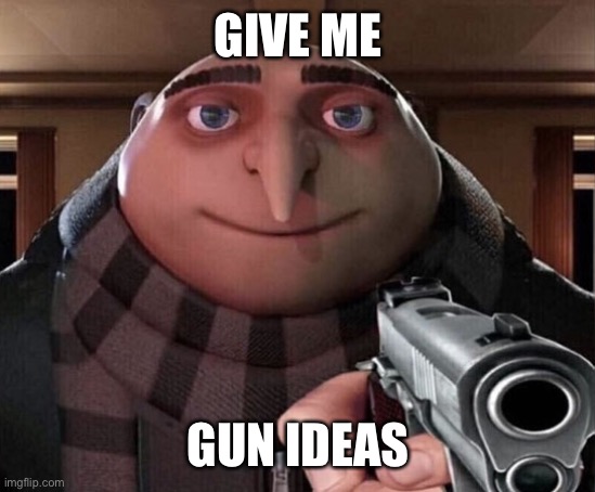 please | GIVE ME; GUN IDEAS | image tagged in gru gun | made w/ Imgflip meme maker
