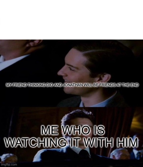 True dat | MY FRIEND THINKING DIO AND JONATHAN WILL BE FRIENDS AT THE END; ME WHO IS WATCHING IT WITH HIM | image tagged in jojo's bizarre adventure | made w/ Imgflip meme maker