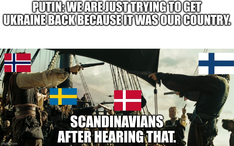 Meme day idk | PUTIN: WE ARE JUST TRYING TO GET UKRAINE BACK BECAUSE IT WAS OUR COUNTRY. SCANDINAVIANS AFTER HEARING THAT. | image tagged in pirates of the caribbean gun pointing | made w/ Imgflip meme maker