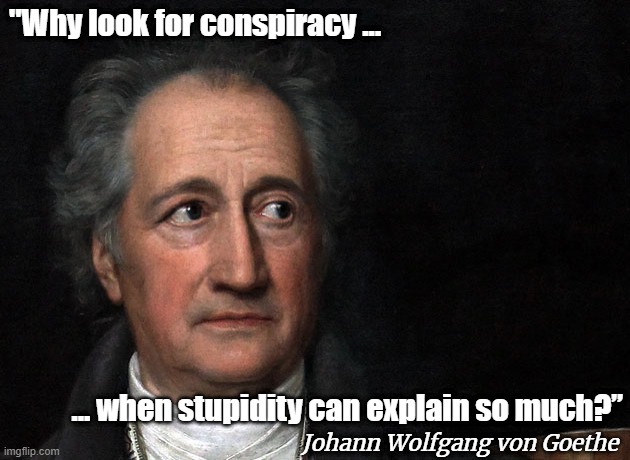 Goethe | "Why look for conspiracy ... ... when stupidity can explain so much?”; Johann Wolfgang von Goethe | image tagged in goethe | made w/ Imgflip meme maker