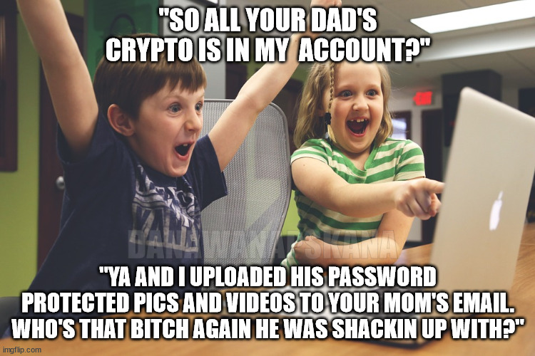 Excited happy kids pointing at computer monitor | "SO ALL YOUR DAD'S CRYPTO IS IN MY  ACCOUNT?"; DANAWANAPSKANA; "YA AND I UPLOADED HIS PASSWORD PROTECTED PICS AND VIDEOS TO YOUR MOM'S EMAIL. WHO'S THAT BITCH AGAIN HE WAS SHACKIN UP WITH?" | image tagged in excited happy kids pointing at computer monitor | made w/ Imgflip meme maker